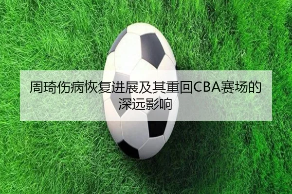 周琦伤病恢复进展及其重回CBA赛场的深远影响